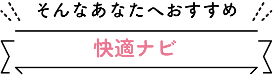 そんなあなたへおすすめ　快適ナビ